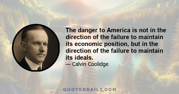 The danger to America is not in the direction of the failure to maintain its economic position, but in the direction of the failure to maintain its ideals.