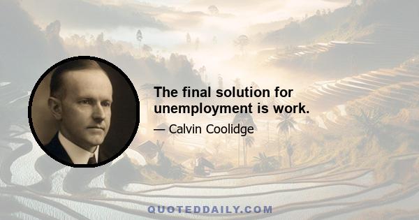 The final solution for unemployment is work.