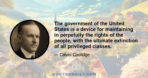 The government of the United States is a device for maintaining in perpetuity the rights of the people, with the ultimate extinction of all privileged classes.