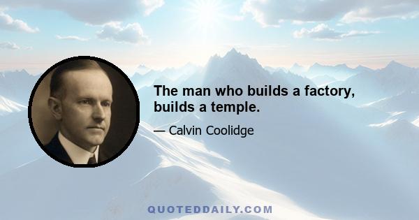 The man who builds a factory, builds a temple.