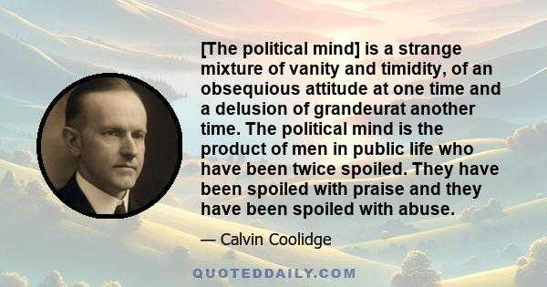 [The political mind] is a strange mixture of vanity and timidity, of an obsequious attitude at one time and a delusion of grandeurat another time. The political mind is the product of men in public life who have been