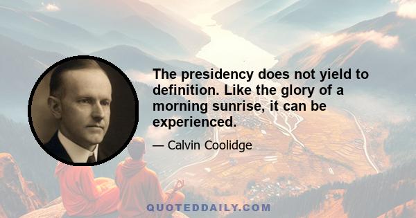 The presidency does not yield to definition. Like the glory of a morning sunrise, it can be experienced.