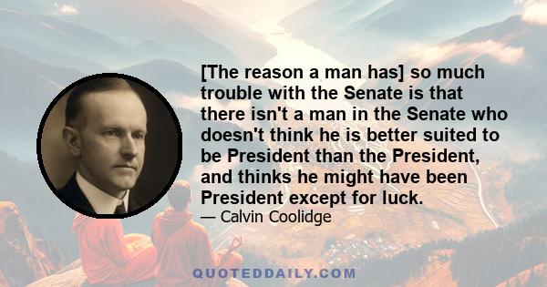 [The reason a man has] so much trouble with the Senate is that there isn't a man in the Senate who doesn't think he is better suited to be President than the President, and thinks he might have been President except for 