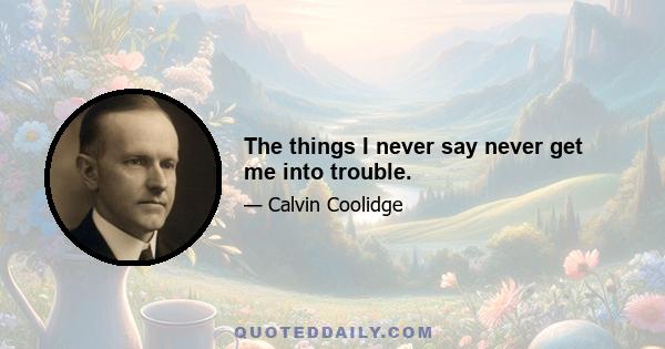 The things I never say never get me into trouble.