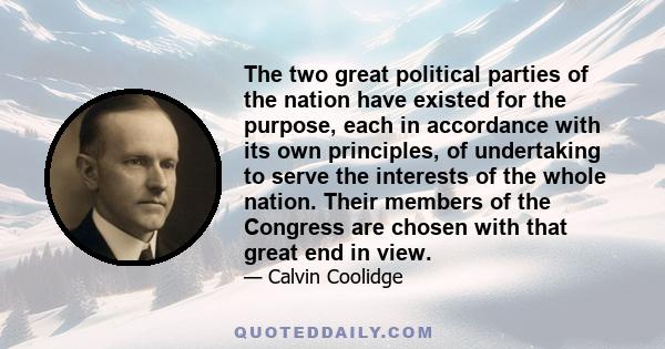 The two great political parties of the nation have existed for the purpose, each in accordance with its own principles, of undertaking to serve the interests of the whole nation. Their members of the Congress are chosen 