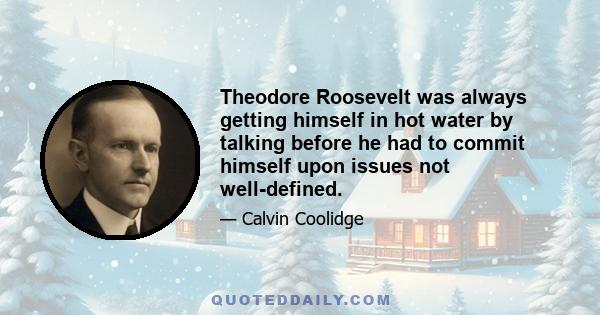 Theodore Roosevelt was always getting himself in hot water by talking before he had to commit himself upon issues not well-defined.