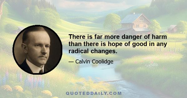 There is far more danger of harm than there is hope of good in any radical changes.