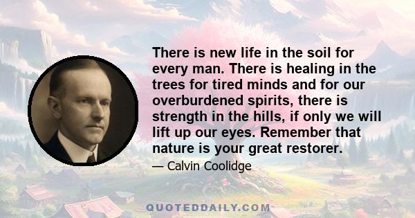 There is new life in the soil for every man. There is healing in the trees for tired minds and for our overburdened spirits, there is strength in the hills, if only we will lift up our eyes. Remember that nature is your 