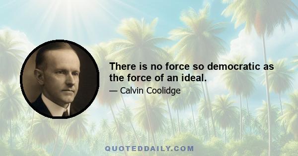 There is no force so democratic as the force of an ideal.