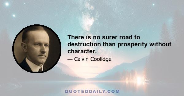 There is no surer road to destruction than prosperity without character.