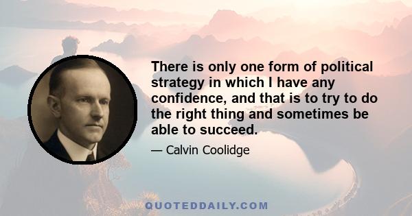 There is only one form of political strategy in which I have any confidence, and that is to try to do the right thing and sometimes be able to succeed.