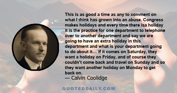 This is as good a time as any to comment on what I think has grown into an abuse. Congress makes holidays and every time there isa holiday it is the practice for one department to telephone over to another department