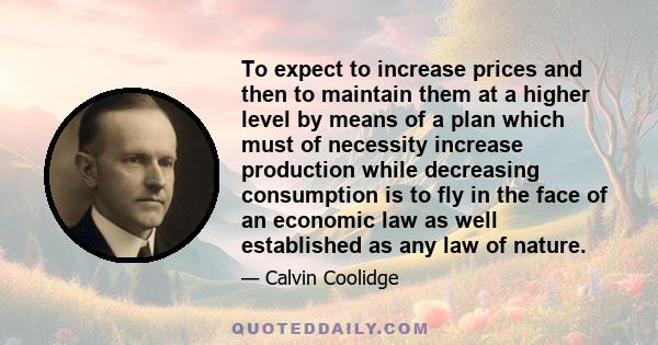 To expect to increase prices and then to maintain them at a higher level by means of a plan which must of necessity increase production while decreasing consumption is to fly in the face of an economic law as well