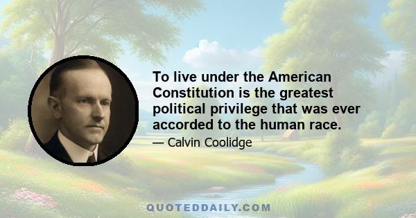 To live under the American Constitution is the greatest political privilege that was ever accorded to the human race.