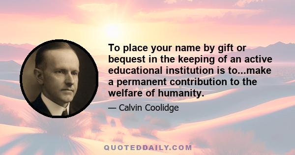 To place your name by gift or bequest in the keeping of an active educational institution is to...make a permanent contribution to the welfare of humanity.