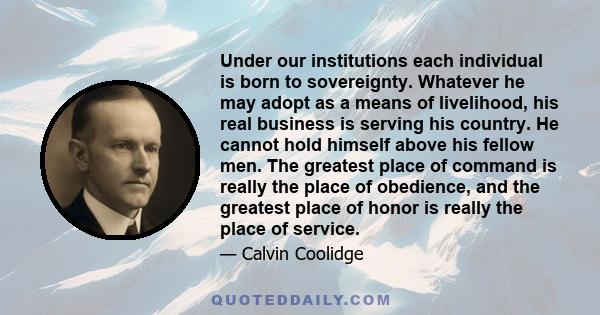 Under our institutions each individual is born to sovereignty. Whatever he may adopt as a means of livelihood, his real business is serving his country. He cannot hold himself above his fellow men. The greatest place of 