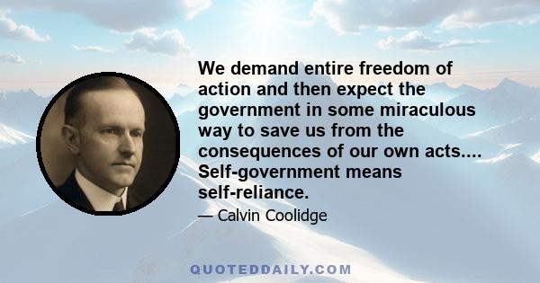 We demand entire freedom of action and then expect the government in some miraculous way to save us from the consequences of our own acts.... Self-government means self-reliance.