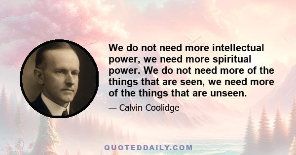 We do not need more intellectual power, we need more spiritual power. We do not need more of the things that are seen, we need more of the things that are unseen.