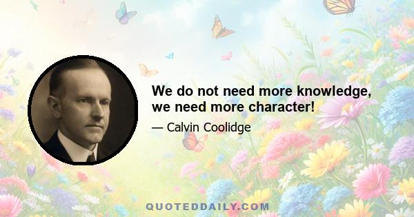 We do not need more knowledge, we need more character!