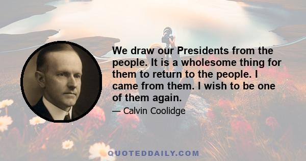 We draw our Presidents from the people. It is a wholesome thing for them to return to the people. I came from them. I wish to be one of them again.