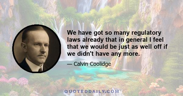 We have got so many regulatory laws already that in general I feel that we would be just as well off if we didn't have any more.