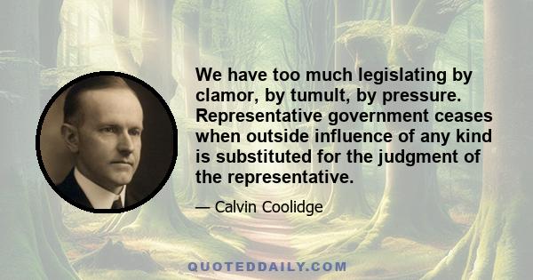 We have too much legislating by clamor, by tumult, by pressure. Representative government ceases when outside influence of any kind is substituted for the judgment of the representative.