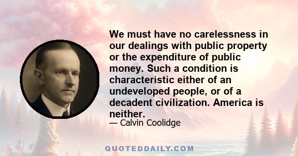 We must have no carelessness in our dealings with public property or the expenditure of public money. Such a condition is characteristic either of an undeveloped people, or of a decadent civilization. America is neither.