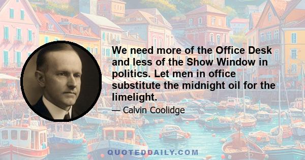 We need more of the Office Desk and less of the Show Window in politics. Let men in office substitute the midnight oil for the limelight.