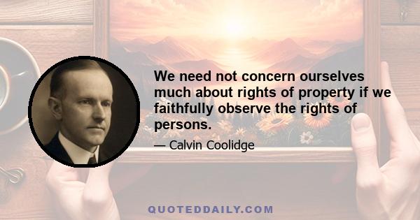 We need not concern ourselves much about rights of property if we faithfully observe the rights of persons.