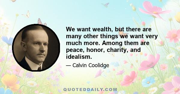 We want wealth, but there are many other things we want very much more. Among them are peace, honor, charity, and idealism.