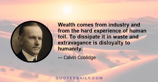 Wealth comes from industry and from the hard experience of human toil. To dissipate it in waste and extravagance is disloyalty to humanity.