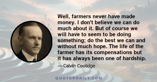 Well, farmers never have made money. I don't believe we can do much about it. But of course we will have to seem to be doing something; do the best we can and without much hope. The life of the farmer has its