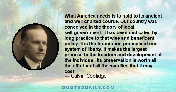 What America needs is to hold to its ancient and well-charted course. Our country was conceived in the theory of local self-government. It has been dedicated by long practice to that wise and beneficent policy. It is