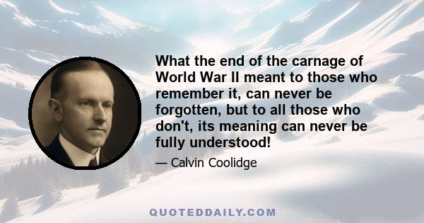 What the end of the carnage of World War II meant to those who remember it, can never be forgotten, but to all those who don't, its meaning can never be fully understood!