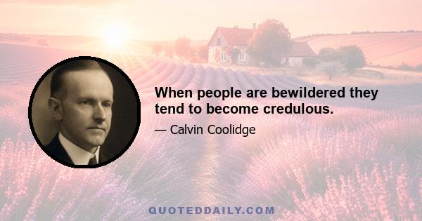 When people are bewildered they tend to become credulous.