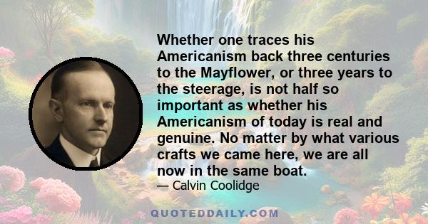 Whether one traces his Americanism back three centuries to the Mayflower, or three years to the steerage, is not half so important as whether his Americanism of today is real and genuine. No matter by what various