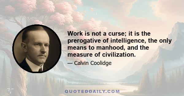 Work is not a curse; it is the prerogative of intelligence, the only means to manhood, and the measure of civilization.