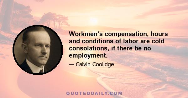 Workmen’s compensation, hours and conditions of labor are cold consolations, if there be no employment.