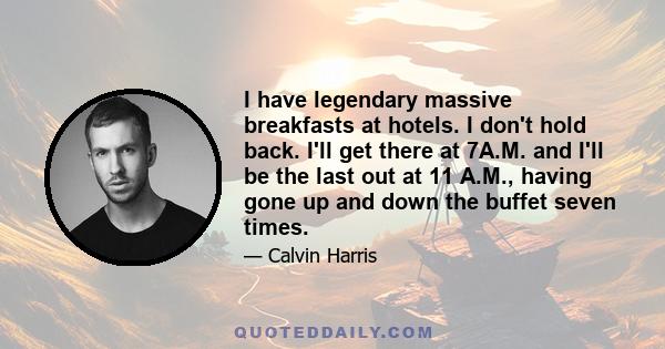 I have legendary massive breakfasts at hotels. I don't hold back. I'll get there at 7A.M. and I'll be the last out at 11 A.M., having gone up and down the buffet seven times.