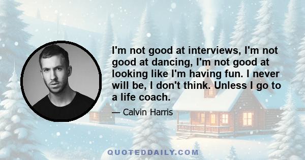 I'm not good at interviews, I'm not good at dancing, I'm not good at looking like I'm having fun. I never will be, I don't think. Unless I go to a life coach.