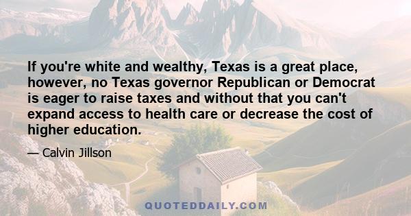 If you're white and wealthy, Texas is a great place, however, no Texas governor Republican or Democrat is eager to raise taxes and without that you can't expand access to health care or decrease the cost of higher