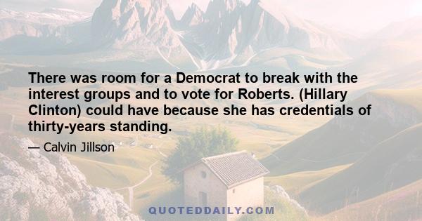 There was room for a Democrat to break with the interest groups and to vote for Roberts. (Hillary Clinton) could have because she has credentials of thirty-years standing.