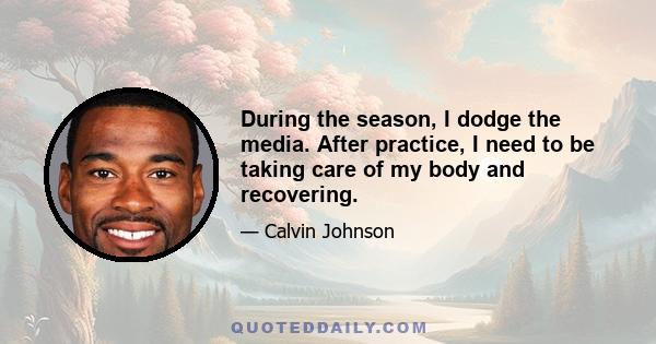 During the season, I dodge the media. After practice, I need to be taking care of my body and recovering.