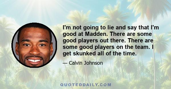 I'm not going to lie and say that I'm good at Madden. There are some good players out there. There are some good players on the team. I get skunked all of the time.