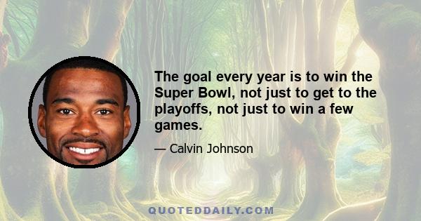 The goal every year is to win the Super Bowl, not just to get to the playoffs, not just to win a few games.