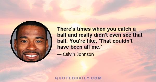 There's times when you catch a ball and really didn't even see that ball. You're like, 'That couldn't have been all me.'