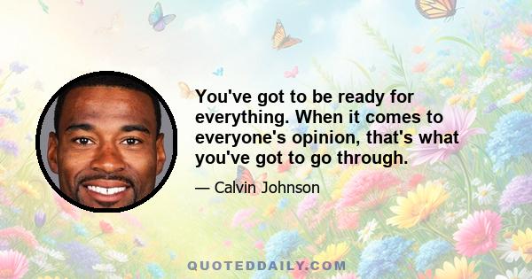 You've got to be ready for everything. When it comes to everyone's opinion, that's what you've got to go through.