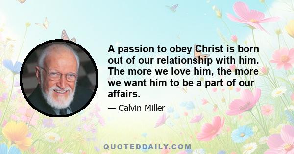 A passion to obey Christ is born out of our relationship with him. The more we love him, the more we want him to be a part of our affairs.