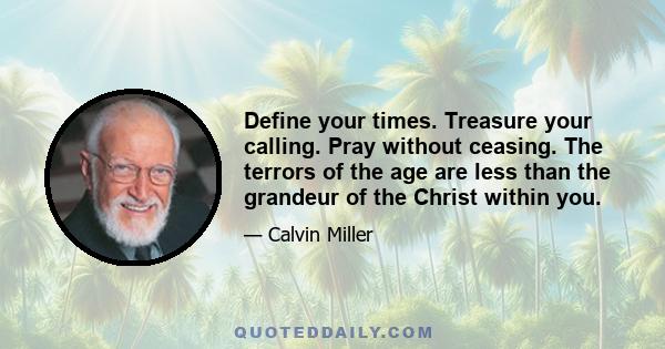 Define your times. Treasure your calling. Pray without ceasing. The terrors of the age are less than the grandeur of the Christ within you.