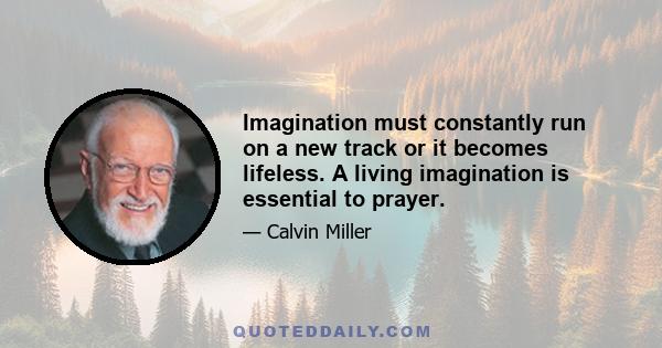 Imagination must constantly run on a new track or it becomes lifeless. A living imagination is essential to prayer.